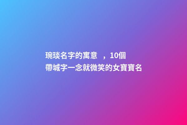 琬琰名字的寓意，10個帶城字一念就微笑的女寶寶名